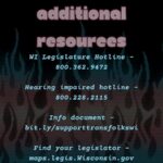 Additional Resources:  WI Legislature Hotline - 800.362.9472 Hearing impaired hotline - 800.228.2115  Info document: bit.ly/supporttransfolkswi  Find your legislator: maps.legis.Wisconsin.gov